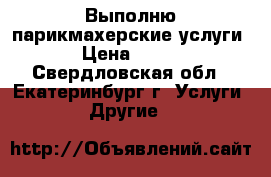  Выполню парикмахерские услуги › Цена ­ 500 - Свердловская обл., Екатеринбург г. Услуги » Другие   